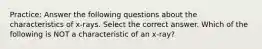 Practice: Answer the following questions about the characteristics of x-rays. Select the correct answer. Which of the following is NOT a characteristic of an x-ray?