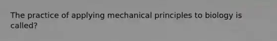 The practice of applying mechanical principles to biology is called?