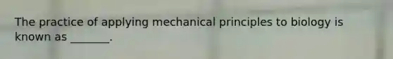 The practice of applying mechanical principles to biology is known as _______.