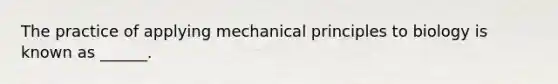 The practice of applying mechanical principles to biology is known as ______.