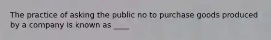 The practice of asking the public no to purchase goods produced by a company is known as ____