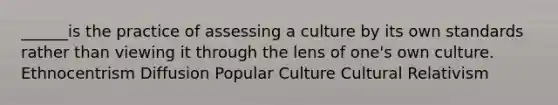 ______is the practice of assessing a culture by its own standards rather than viewing it through the lens of one's own culture. Ethnocentrism Diffusion Popular Culture Cultural Relativism