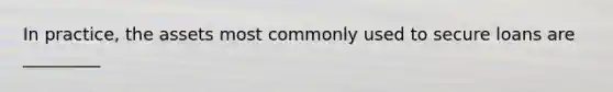 In practice, the assets most commonly used to secure loans are _________