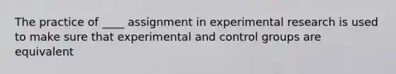 The practice of ____ assignment in experimental research is used to make sure that experimental and control groups are equivalent