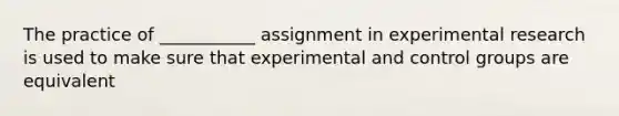 The practice of ___________ assignment in experimental research is used to make sure that experimental and control groups are equivalent