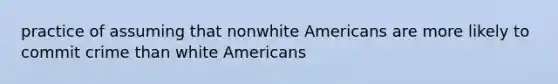 practice of assuming that nonwhite Americans are more likely to commit crime than white Americans