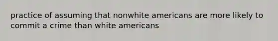 practice of assuming that nonwhite americans are more likely to commit a crime than white americans