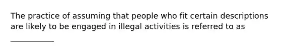 The practice of assuming that people who fit certain descriptions are likely to be engaged in illegal activities is referred to as ___________