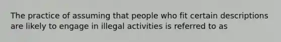 The practice of assuming that people who fit certain descriptions are likely to engage in illegal activities is referred to as