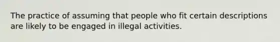 The practice of assuming that people who fit certain descriptions are likely to be engaged in illegal activities.