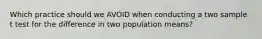 Which practice should we AVOID when conducting a two sample t test for the difference in two population means?