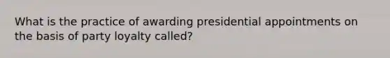 What is the practice of awarding presidential appointments on the basis of party loyalty called?