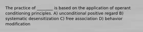 The practice of ________ is based on the application of operant conditioning principles. A) unconditional positive regard B) systematic desensitization C) free association D) behavior modification