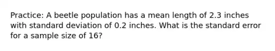 Practice: A beetle population has a mean length of 2.3 inches with standard deviation of 0.2 inches. What is the standard error for a sample size of 16?