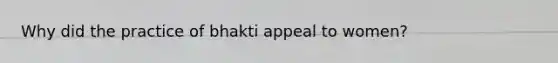 Why did the practice of bhakti appeal to women?