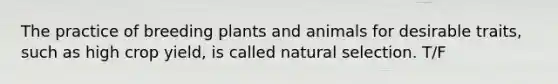 The practice of breeding plants and animals for desirable traits, such as high crop yield, is called natural selection. T/F