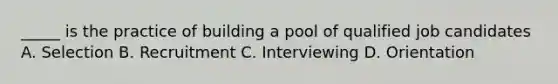 _____ is the practice of building a pool of qualified job candidates A. Selection B. Recruitment C. Interviewing D. Orientation