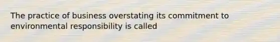 The practice of business overstating its commitment to environmental responsibility is called