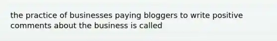 the practice of businesses paying bloggers to write positive comments about the business is called