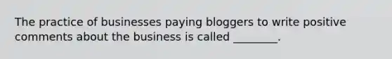 The practice of businesses paying bloggers to write positive comments about the business is called ________.