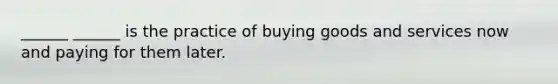 ______ ______ is the practice of buying goods and services now and paying for them later.