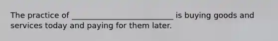 The practice of __________________________ is buying goods and services today and paying for them later.
