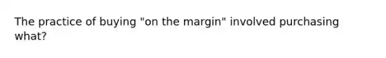 The practice of buying "on the margin" involved purchasing what?