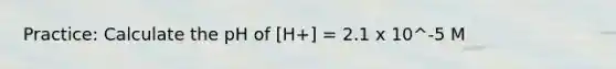 Practice: Calculate the pH of [H+] = 2.1 x 10^-5 M