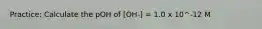 Practice: Calculate the pOH of [OH-] = 1.0 x 10^-12 M