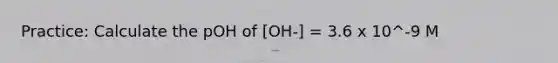 Practice: Calculate the pOH of [OH-] = 3.6 x 10^-9 M