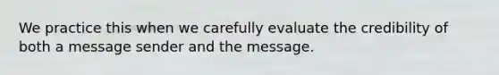 We practice this when we carefully evaluate the credibility of both a message sender and the message.