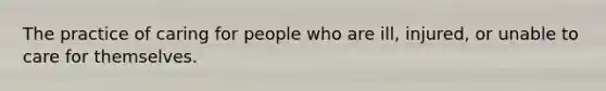 The practice of caring for people who are ill, injured, or unable to care for themselves.