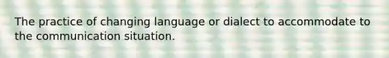 The practice of changing language or dialect to accommodate to the communication situation.