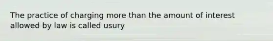 The practice of charging more than the amount of interest allowed by law is called usury