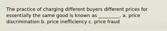 The practice of charging different buyers different prices for essentially the same good is known as _________. a. price discrimination b. price inefficiency c. price fraud