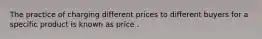 The practice of charging different prices to different buyers for a specific product is known as price .