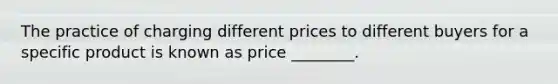 The practice of charging different prices to different buyers for a specific product is known as price ________.