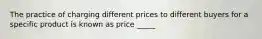 The practice of charging different prices to different buyers for a specific product is known as price _____