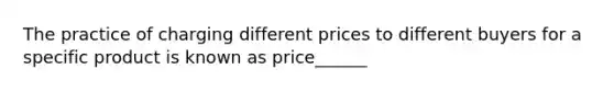 The practice of charging different prices to different buyers for a specific product is known as price______