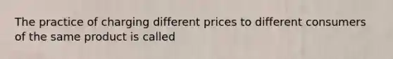 The practice of charging different prices to different consumers of the same product is called