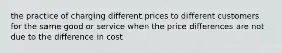 the practice of charging different prices to different customers for the same good or service when the price differences are not due to the difference in cost