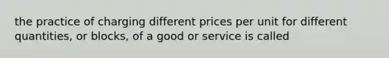 the practice of charging different prices per unit for different quantities, or blocks, of a good or service is called