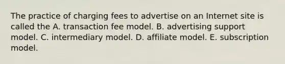 The practice of charging fees to advertise on an Internet site is called the A. transaction fee model. B. advertising support model. C. intermediary model. D. affiliate model. E. subscription model.