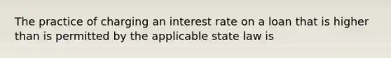 The practice of charging an interest rate on a loan that is higher than is permitted by the applicable state law is