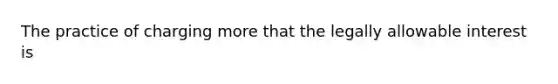 The practice of charging more that the legally allowable interest is