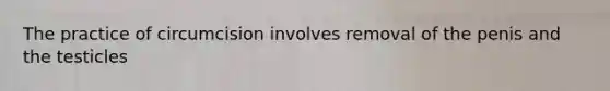 The practice of circumcision involves removal of the penis and the testicles