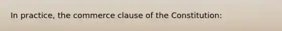 In practice, the commerce clause of the Constitution: