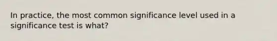 In practice, the most common significance level used in a significance test is what?