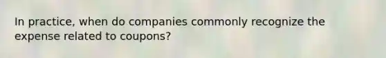 In practice, when do companies commonly recognize the expense related to coupons?