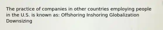 The practice of companies in other countries employing people in the U.S. is known as: Offshoring Inshoring Globalization Downsizing